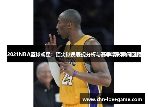 2021NBA篮球明星：顶尖球员表现分析与赛季精彩瞬间回顾