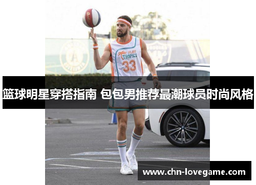 篮球明星穿搭指南 包包男推荐最潮球员时尚风格