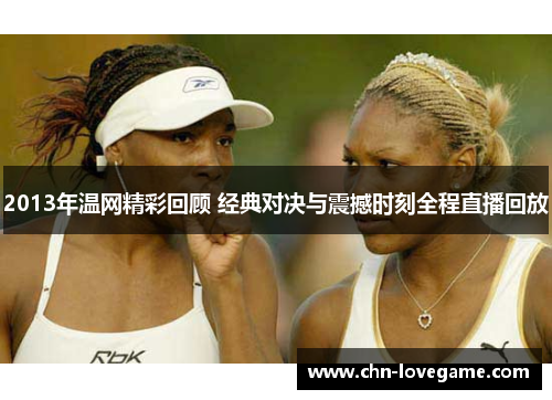 2013年温网精彩回顾 经典对决与震撼时刻全程直播回放