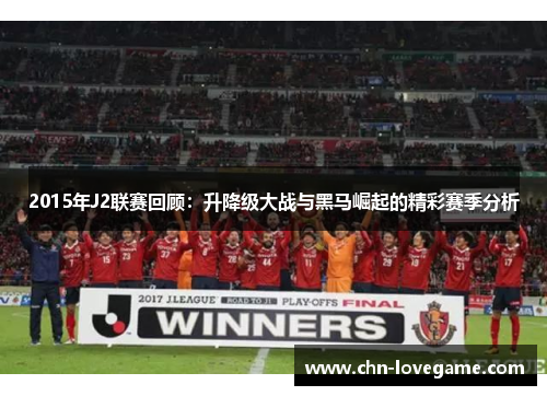 2015年J2联赛回顾：升降级大战与黑马崛起的精彩赛季分析